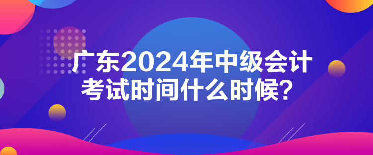 廣東2024年中級會計考試時間什么時候？