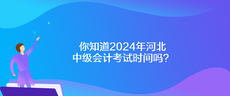 你知道2024年河北中級會計考試時間嗎？