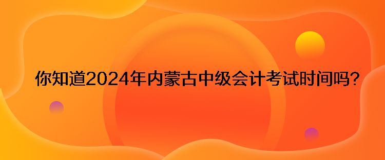 你知道2024年內(nèi)蒙古中級(jí)會(huì)計(jì)考試時(shí)間嗎？