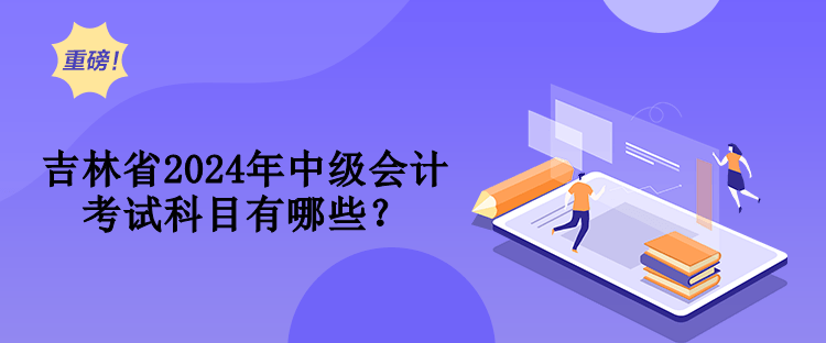 吉林省2024年中級會計考試科目有哪些？