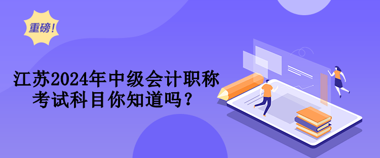 江蘇2024年中級(jí)會(huì)計(jì)職稱考試科目你知道嗎？