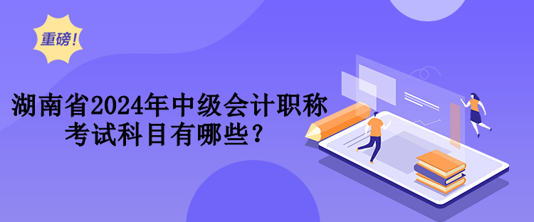 湖南省2024年中級(jí)會(huì)計(jì)職稱考試科目有哪些？