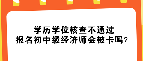 學(xué)歷學(xué)位核查不通過(guò)，報(bào)名初中級(jí)經(jīng)濟(jì)師會(huì)被卡嗎？