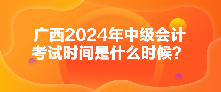 廣西2024年中級(jí)會(huì)計(jì)考試時(shí)間是什么時(shí)候？