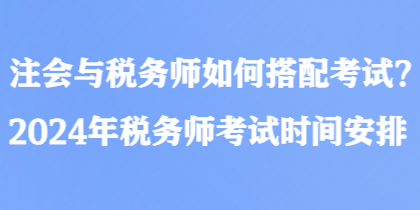 注會(huì)與稅務(wù)師如何搭配考試？2024年稅務(wù)師考試時(shí)間安排