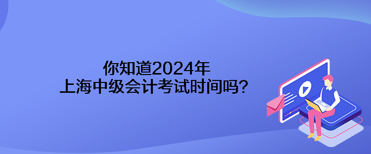 你知道2024年上海中級(jí)會(huì)計(jì)考試時(shí)間嗎？