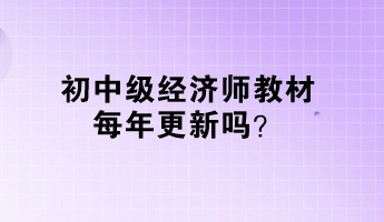 初中級經(jīng)濟師教材每年更新嗎？