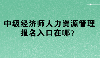 中級經(jīng)濟(jì)師人力資源管理報(bào)名入口在哪？