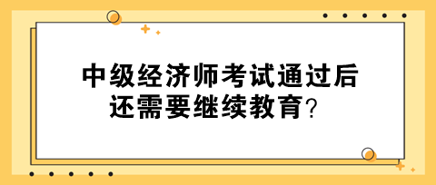 中級(jí)經(jīng)濟(jì)師考試通過(guò)后還需要繼續(xù)教育？