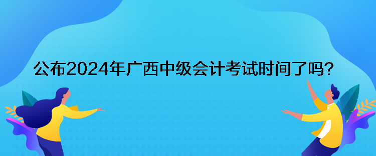 公布2024年廣西中級會計考試時間了嗎？