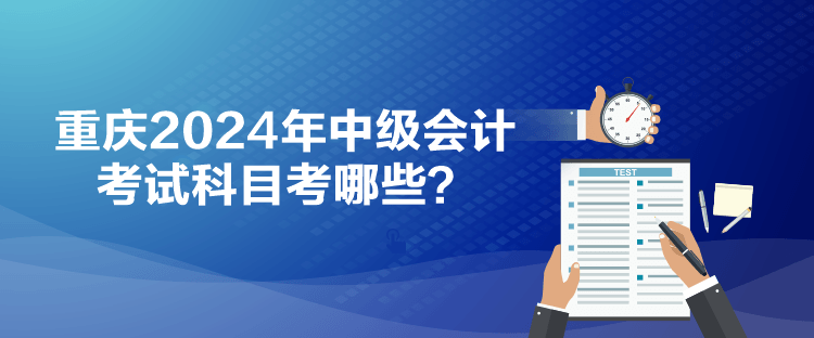 重慶2024年中級會(huì)計(jì)考試科目考哪些？