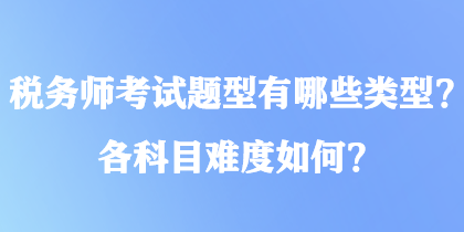 稅務(wù)師考試題型有哪些類型？各科目難度如何？