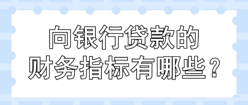 向銀行貸款的財(cái)務(wù)指標(biāo)有哪些？