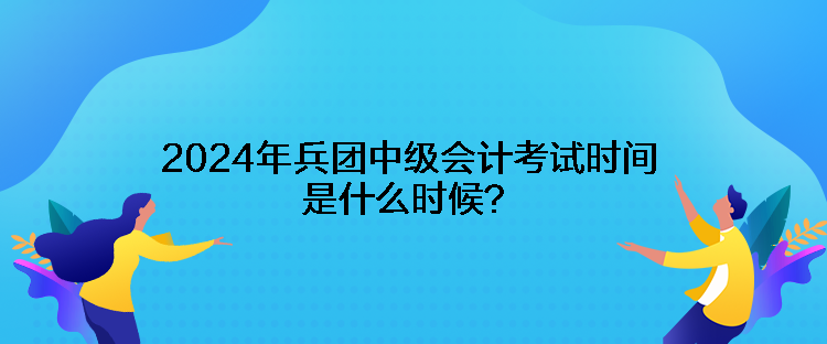 2024年兵團(tuán)中級(jí)會(huì)計(jì)考試時(shí)間是什么時(shí)候？