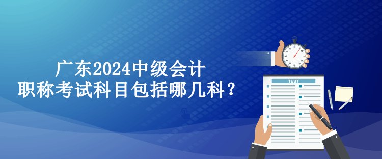 廣東2024中級會(huì)計(jì)職稱考試科目包括哪幾科？