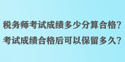 稅務(wù)師考試成績多少分算合格？考試成績合格后可以保留多久？