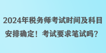 2024年稅務(wù)師考試時(shí)間及科目安排確定！考試要求筆試嗎？