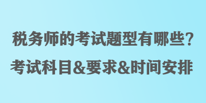 稅務(wù)師的考試題型有哪些？考試科目&要求&時(shí)間安排