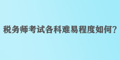 稅務(wù)師考試各科難易程度如何？