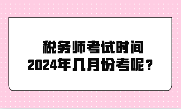 稅務(wù)師考試時(shí)間2024年幾月份考呢？