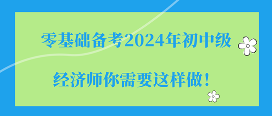 零基礎(chǔ)備考2024年初中級(jí)經(jīng)濟(jì)師你需要這樣做！