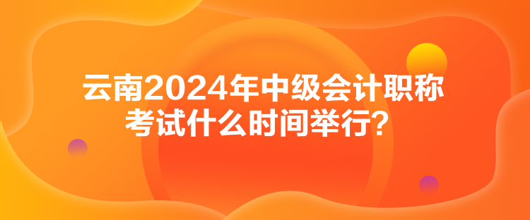 云南2024年中級會計職稱考試什么時間舉行？