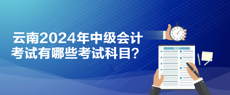 云南2024年中級會計考試有哪些考試科目？