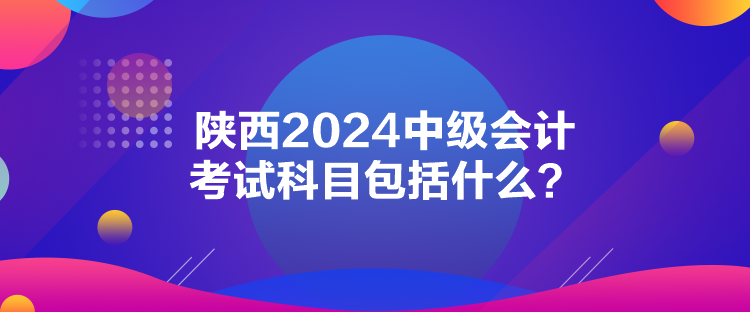 陜西2024中級會計考試科目包括什么？