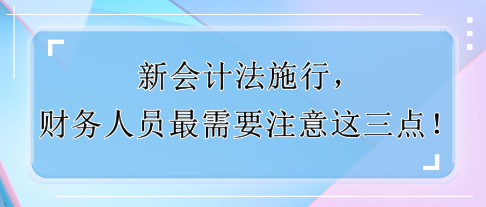 新會(huì)計(jì)法施行，財(cái)務(wù)人員最需要注意這三點(diǎn)！