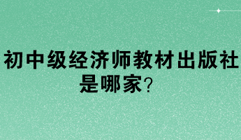 初中級經(jīng)濟師教材出版社是哪家？