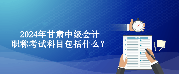 2024年甘肅中級會計職稱考試科目包括什么？