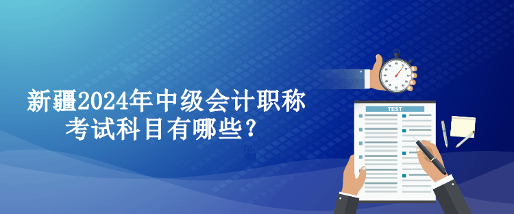 新疆2024年中級會計職稱考試科目有哪些？