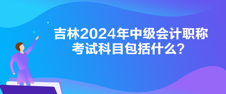 吉林2024年中級會計職稱考試科目包括什么？