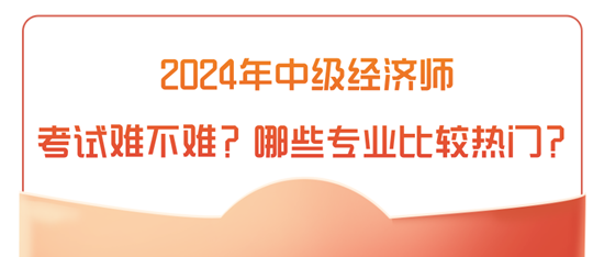 2024年中級經(jīng)濟(jì)師考試難不難？哪些專業(yè)比較熱門？