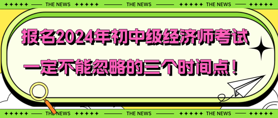 報(bào)名2024年初中級(jí)經(jīng)濟(jì)師考試一定不能忽略的三個(gè)時(shí)間點(diǎn)！