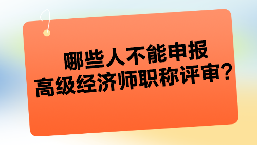 哪些人不能申報(bào)高級(jí)經(jīng)濟(jì)師職稱評(píng)審？