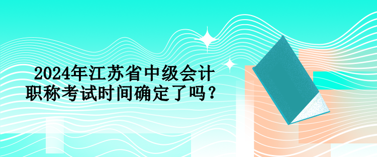 2024年江蘇省中級(jí)會(huì)計(jì)職稱考試時(shí)間確定了嗎？