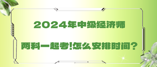 2024年中級(jí)經(jīng)濟(jì)師兩科一起考！怎么安排時(shí)間？