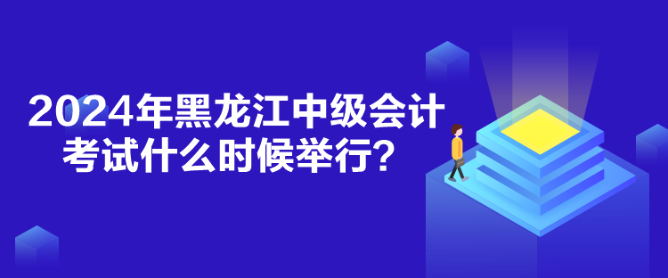 2024年黑龍江中級(jí)會(huì)計(jì)考試什么時(shí)候舉行？