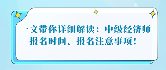 一文帶你詳細(xì)解讀：中級經(jīng)濟(jì)師報(bào)名時(shí)間、報(bào)名注意事項(xiàng)！