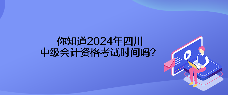 你知道2024年四川中級會計資格考試時間嗎？