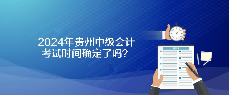 2024年貴州中級(jí)會(huì)計(jì)考試時(shí)間確定了嗎？