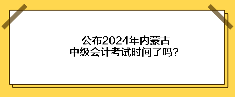 公布2024年內(nèi)蒙古中級(jí)會(huì)計(jì)考試時(shí)間了嗎？