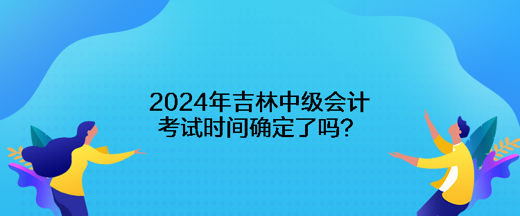 2024年吉林中級會計考試時間確定了嗎？