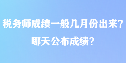 稅務(wù)師成績一般幾月份出來？哪天公布成績？