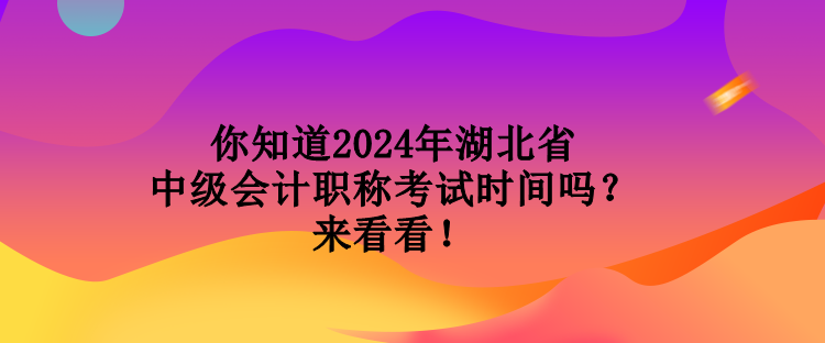 你知道2024年湖北省中級會計職稱考試時間嗎？來看看！