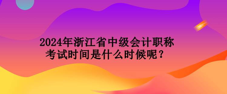 2024年浙江省中級會計職稱考試時間是什么時候呢？