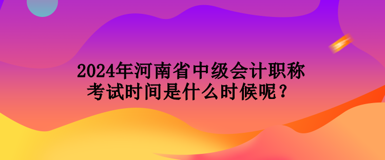 2024年河南省中級會計職稱考試時間是什么時候呢？