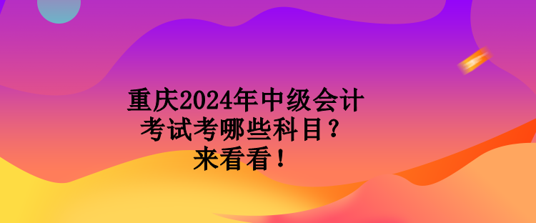 重慶2024年中級會計考試考哪些科目？來看看！