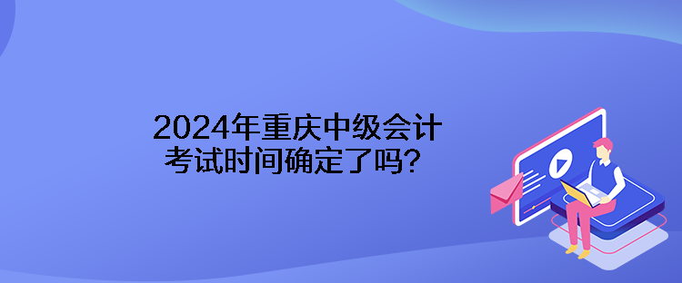 2024年重慶中級會計考試時間確定了嗎？